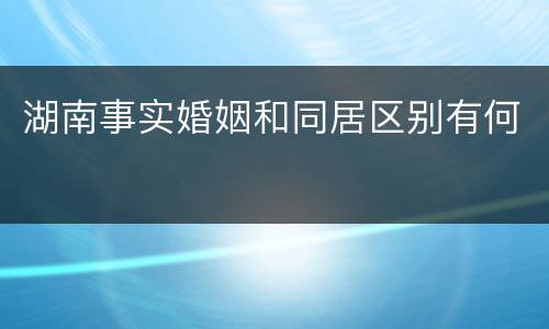 湖南事实婚姻和同居区别有何