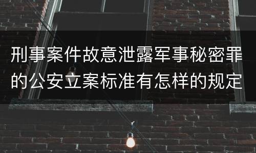 刑事案件故意泄露军事秘密罪的公安立案标准有怎样的规定