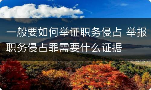 一般要如何举证职务侵占 举报职务侵占罪需要什么证据