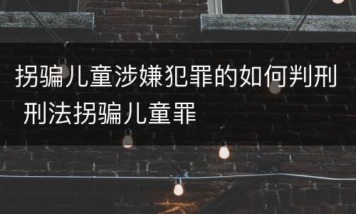 拐骗儿童涉嫌犯罪的如何判刑 刑法拐骗儿童罪