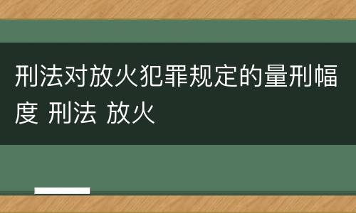 刑法对放火犯罪规定的量刑幅度 刑法 放火