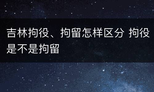 吉林拘役、拘留怎样区分 拘役是不是拘留