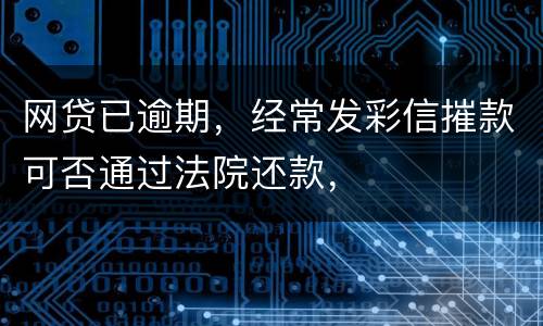 网贷已逾期，经常发彩信摧款可否通过法院还款，