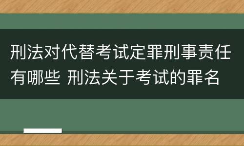 刑法对代替考试定罪刑事责任有哪些 刑法关于考试的罪名