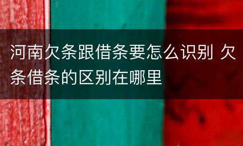 河南欠条跟借条要怎么识别 欠条借条的区别在哪里