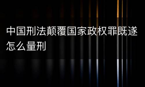 中国刑法颠覆国家政权罪既遂怎么量刑