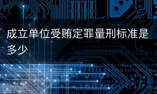 成立单位受贿定罪量刑标准是多少