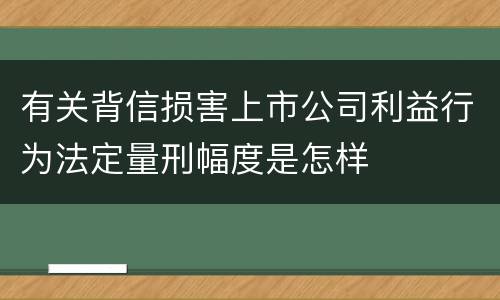 有关背信损害上市公司利益行为法定量刑幅度是怎样