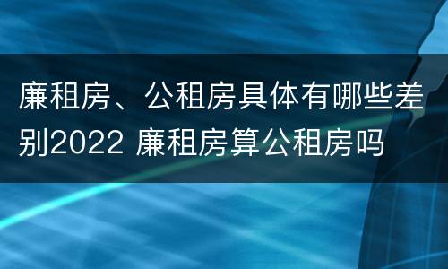 廉租房、公租房具体有哪些差别2022 廉租房算公租房吗