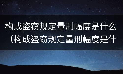 构成盗窃规定量刑幅度是什么（构成盗窃规定量刑幅度是什么意思）