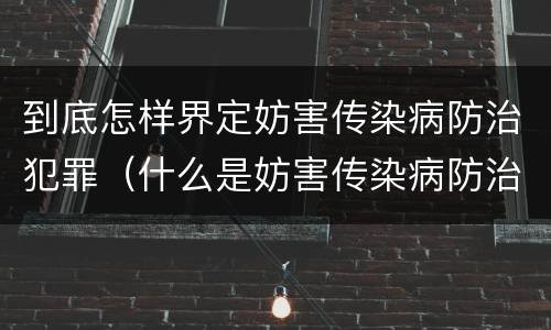 到底怎样界定妨害传染病防治犯罪（什么是妨害传染病防治罪）