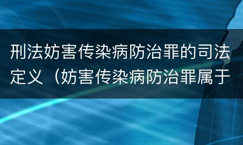 刑法妨害传染病防治罪的司法定义（妨害传染病防治罪属于哪一类罪）