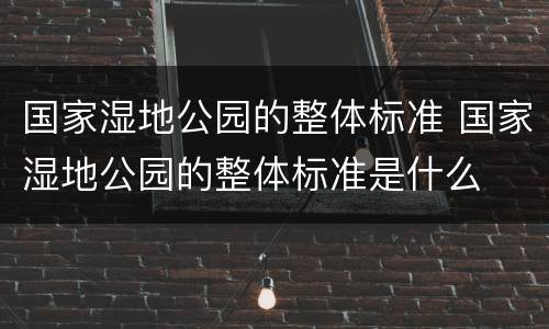 国家湿地公园的整体标准 国家湿地公园的整体标准是什么