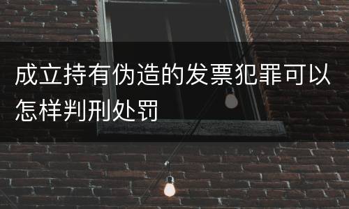 成立持有伪造的发票犯罪可以怎样判刑处罚