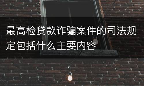 最高检贷款诈骗案件的司法规定包括什么主要内容