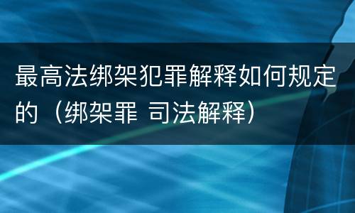 最高法绑架犯罪解释如何规定的（绑架罪 司法解释）