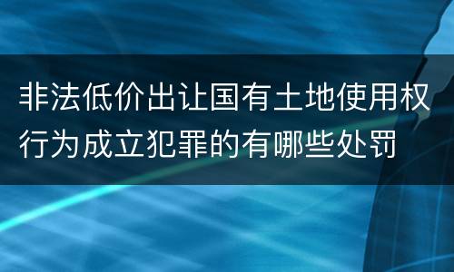 非法低价出让国有土地使用权行为成立犯罪的有哪些处罚