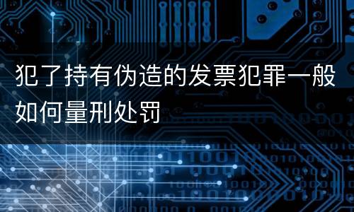 犯了持有伪造的发票犯罪一般如何量刑处罚