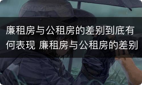 廉租房与公租房的差别到底有何表现 廉租房与公租房的差别到底有何表现呢