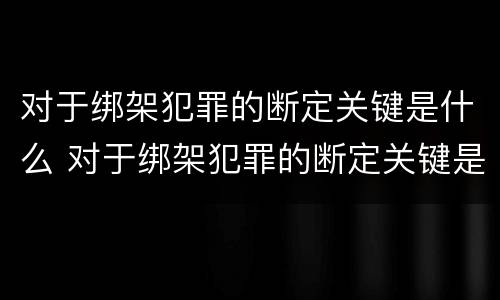对于绑架犯罪的断定关键是什么 对于绑架犯罪的断定关键是什么处理
