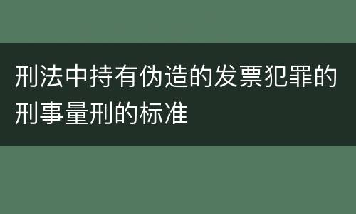 刑法中持有伪造的发票犯罪的刑事量刑的标准