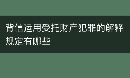 背信运用受托财产犯罪的解释规定有哪些