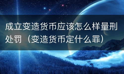 成立变造货币应该怎么样量刑处罚（变造货币定什么罪）