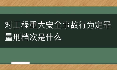 对工程重大安全事故行为定罪量刑档次是什么
