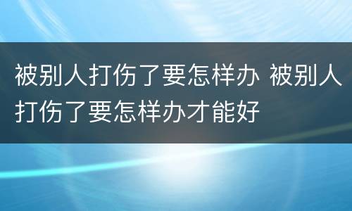 被别人打伤了要怎样办 被别人打伤了要怎样办才能好