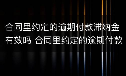 合同里约定的逾期付款滞纳金有效吗 合同里约定的逾期付款滞纳金有效吗