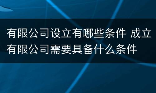 有限公司设立有哪些条件 成立有限公司需要具备什么条件