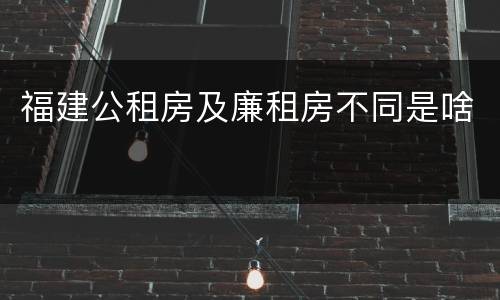 福建公租房及廉租房不同是啥