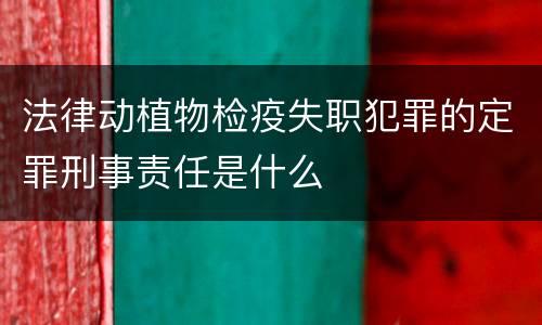 法律动植物检疫失职犯罪的定罪刑事责任是什么