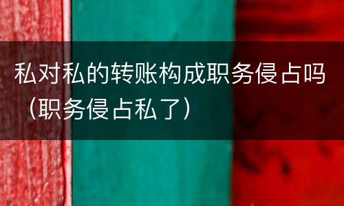 私对私的转账构成职务侵占吗（职务侵占私了）
