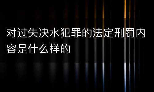 对过失决水犯罪的法定刑罚内容是什么样的