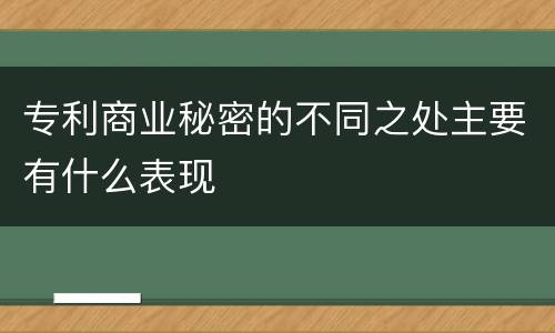 专利商业秘密的不同之处主要有什么表现