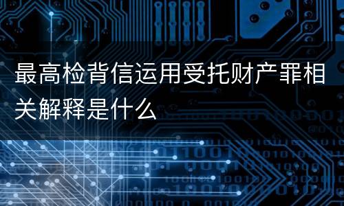 最高检背信运用受托财产罪相关解释是什么