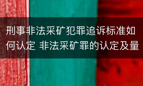 刑事非法采矿犯罪追诉标准如何认定 非法采矿罪的认定及量刑标准