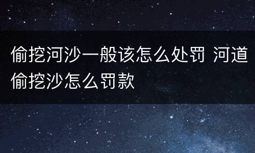 偷挖河沙一般该怎么处罚 河道偷挖沙怎么罚款