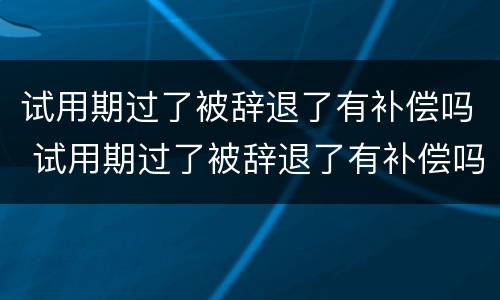 试用期过了被辞退了有补偿吗 试用期过了被辞退了有补偿吗怎么算