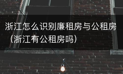 浙江怎么识别廉租房与公租房（浙江有公租房吗）
