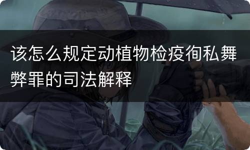 该怎么规定动植物检疫徇私舞弊罪的司法解释