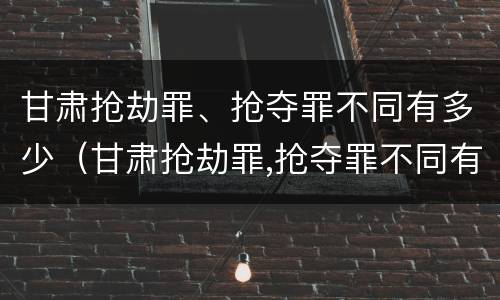 甘肃抢劫罪、抢夺罪不同有多少（甘肃抢劫罪,抢夺罪不同有多少人）