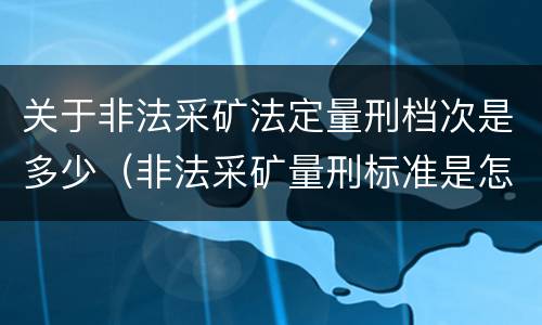 关于非法采矿法定量刑档次是多少（非法采矿量刑标准是怎样）