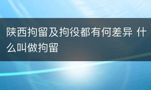陕西拘留及拘役都有何差异 什么叫做拘留