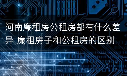 河南廉租房公租房都有什么差异 廉租房子和公租房的区别