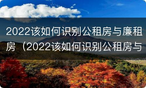 2022该如何识别公租房与廉租房（2022该如何识别公租房与廉租房的关系）