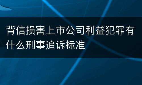 背信损害上市公司利益犯罪有什么刑事追诉标准