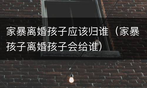 家暴离婚孩子应该归谁（家暴孩子离婚孩子会给谁）