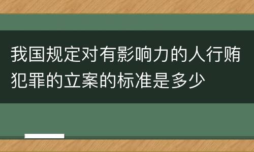 我国规定对有影响力的人行贿犯罪的立案的标准是多少